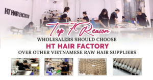7 Reasons Wholesalers Should Choose HT Hair Factory Over Other Vietnamese Raw Hair Suppliers